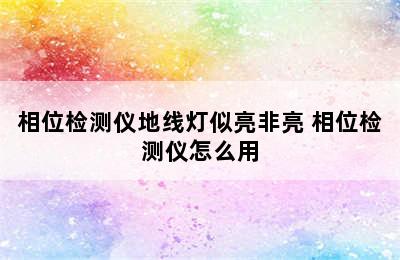 相位检测仪地线灯似亮非亮 相位检测仪怎么用